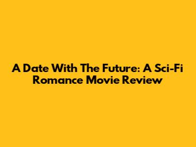 A Date With The Future: A Sci-Fi Romance Movie Review
