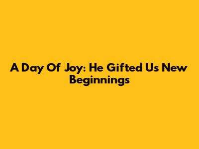 A Day Of Joy: He Gifted Us New Beginnings