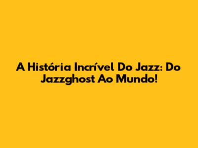 A História Incrível Do Jazz: Do Jazzghost Ao Mundo!
