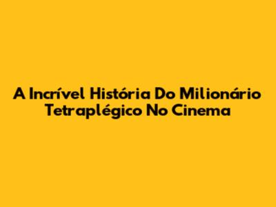 A Incrível História Do Milionário Tetraplégico No Cinema