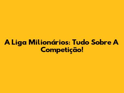 A Liga Milionários: Tudo Sobre A Competição!