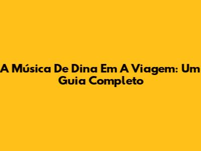 A Música De Dina Em 'A Viagem': Um Guia Completo