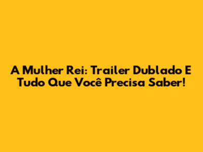 A Mulher Rei: Trailer Dublado E Tudo Que Você Precisa Saber!