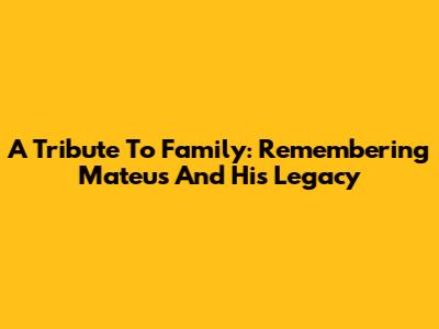 A Tribute To Family: Remembering Mateus And His Legacy