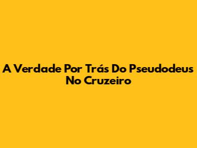 A Verdade Por Trás Do Pseudodeus No Cruzeiro