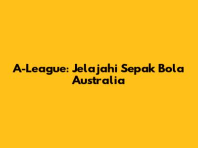 A-League: Jelajahi Sepak Bola Australia