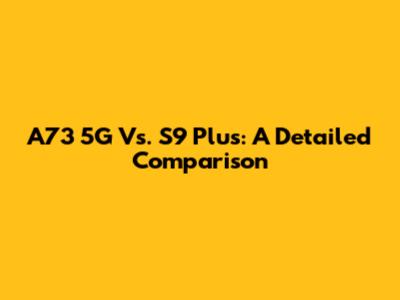 A73 5G Vs. S9 Plus: A Detailed Comparison