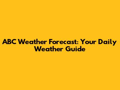 ABC Weather Forecast: Your Daily Weather Guide