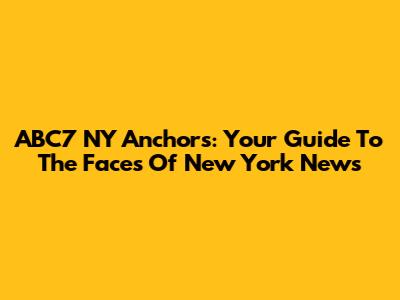 ABC7 NY Anchors: Your Guide To The Faces Of New York News