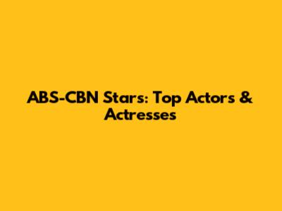 ABS-CBN Stars: Top Actors & Actresses