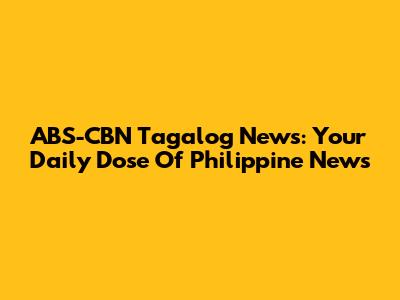 ABS-CBN Tagalog News: Your Daily Dose Of Philippine News