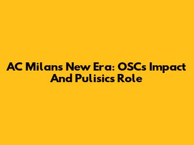 AC Milan's New Era: OSC's Impact And Pulisic's Role
