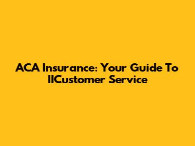 ACA Insurance: Your Guide To IICustomer Service