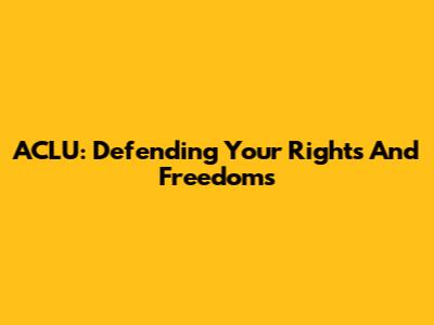 ACLU: Defending Your Rights And Freedoms