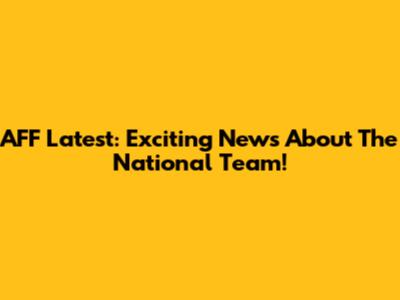 AFF Latest: Exciting News About The National Team!
