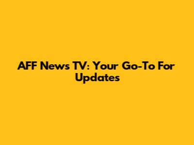 AFF News TV: Your Go-To For Updates
