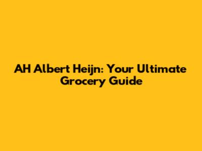 AH Albert Heijn: Your Ultimate Grocery Guide
