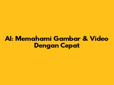 AI: Memahami Gambar & Video Dengan Cepat