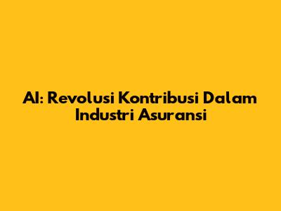 AI: Revolusi Kontribusi Dalam Industri Asuransi