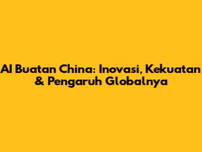 AI Buatan China: Inovasi, Kekuatan & Pengaruh Globalnya