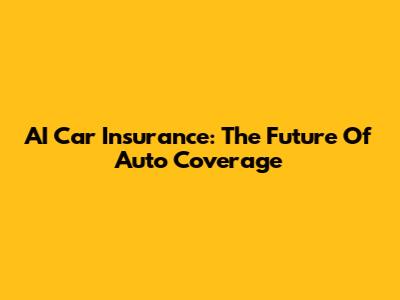 AI Car Insurance: The Future Of Auto Coverage
