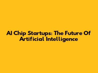 AI Chip Startups: The Future Of Artificial Intelligence