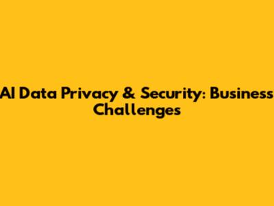 AI Data Privacy & Security: Business Challenges