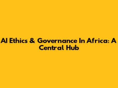 AI Ethics & Governance In Africa: A Central Hub