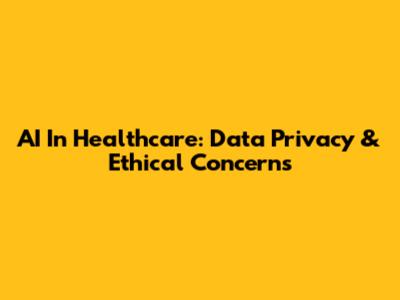 AI In Healthcare: Data Privacy & Ethical Concerns