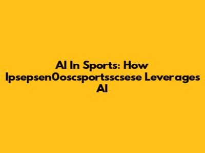 AI In Sports: How Ipsepsen0oscsportsscsese Leverages AI