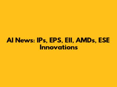 AI News: IPs, EPS, EII, AMDs, ESE Innovations
