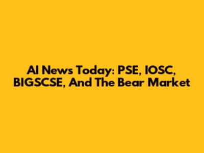 AI News Today: PSE, IOSC, BIGSCSE, And The Bear Market