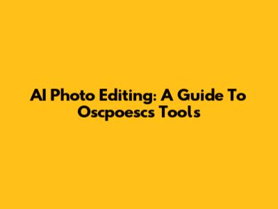 AI Photo Editing: A Guide To Oscpoesc's Tools