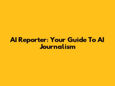 AI Reporter: Your Guide To AI Journalism