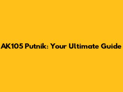 AK105 Putnik: Your Ultimate Guide
