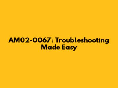 AM02-0067: Troubleshooting Made Easy