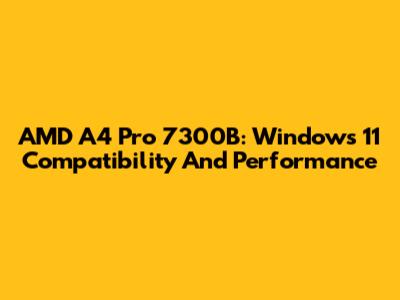 AMD A4 Pro 7300B: Windows 11 Compatibility And Performance
