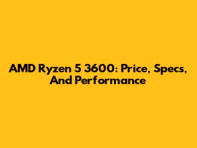 AMD Ryzen 5 3600: Price, Specs, And Performance