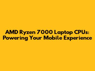 AMD Ryzen 7000 Laptop CPUs: Powering Your Mobile Experience