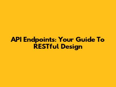 API Endpoints: Your Guide To RESTful Design
