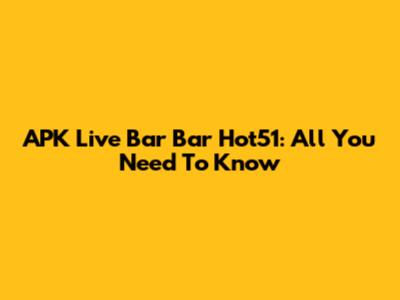 APK Live Bar Bar Hot51: All You Need To Know
