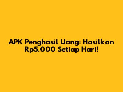 APK Penghasil Uang: Hasilkan Rp5.000 Setiap Hari!