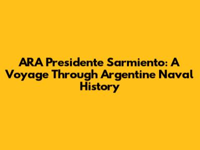 ARA Presidente Sarmiento: A Voyage Through Argentine Naval History