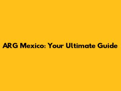 ARG Mexico: Your Ultimate Guide