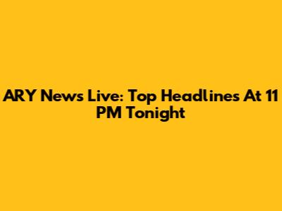 ARY News Live: Top Headlines At 11 PM Tonight