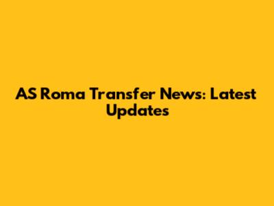 AS Roma Transfer News: Latest Updates
