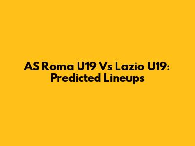 AS Roma U19 Vs Lazio U19: Predicted Lineups