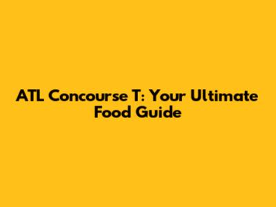 ATL Concourse T: Your Ultimate Food Guide
