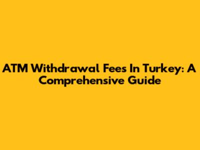 ATM Withdrawal Fees In Turkey: A Comprehensive Guide