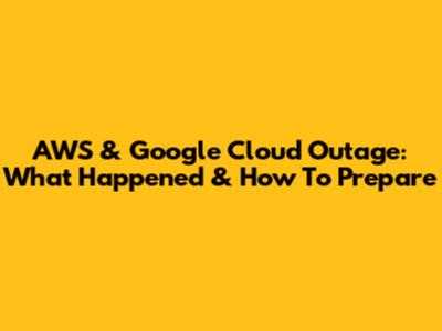 AWS & Google Cloud Outage: What Happened & How To Prepare